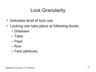 Database Systems, 8th
Edition 23
Lock Granularity
• Indicates level of lock use
• Locking can take place at following levels:
– Database
– Table
– Page
– Row
– Field (attribute)
 