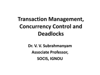 Transaction Management,
Concurrency Control and
Deadlocks
Dr. V. V. Subrahmanyam
Associate Professor,
SOCIS, IGNOU
 