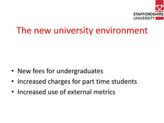 The new university environment 
• New fees for undergraduates 
• Increased charges for part time students 
• Increased use of external metrics 
 
