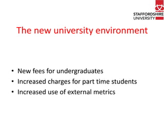 The new university environment 
• New fees for undergraduates 
• Increased charges for part time students 
• Increased use of external metrics 
 