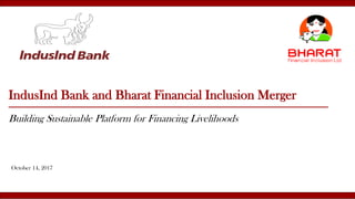 IndusInd Bank and Bharat Financial Inclusion Merger
Building Sustainable Platform for Financing Livelihoods
October 14, 2017
 