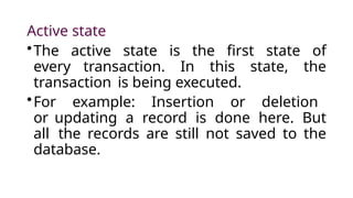 Active state
•The active state is the first state of
every transaction. In this state, the
transaction is being executed.
•For example: Insertion or deletion
or updating a record is done here. But
all the records are still not saved to the
database.
 