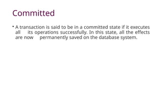 Committed
• A transaction is said to be in a committed state if it executes
all its operations successfully. In this state, all the effects
are now permanently saved on the database system.
 