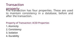 Transaction
property
The transaction has four properties. These are used
to maintain consistency in a database, before and
after the transaction.
Property of Transaction: ACID Properties
1. Atomicity
2. Consistency
3. Isolation
4. Durability
 