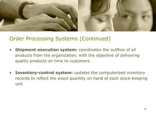 Order Processing Systems (Continued)

• Shipment execution system: coordinates the outflow of all
  products from the organization, with the objective of delivering
  quality products on time to customers


• Inventory-control system: updates the computerized inventory
  records to reflect the exact quantity on hand of each stock-keeping
  unit




                                                                     18
 