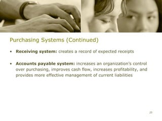 Purchasing Systems (Continued)

• Receiving system: creates a record of expected receipts


• Accounts payable system: increases an organization’s control
  over purchasing, improves cash flow, increases profitability, and
  provides more effective management of current liabilities




                                                                      25
 
