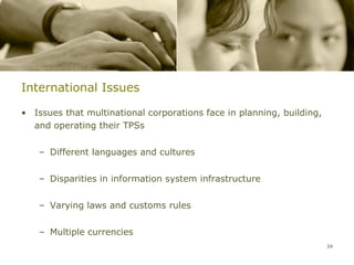 International Issues

• Issues that multinational corporations face in planning, building,
  and operating their TPSs


    – Different languages and cultures


    – Disparities in information system infrastructure


    – Varying laws and customs rules


    – Multiple currencies
                                                                       34
 