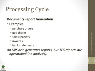 Processing Cycle
Document/Report Generation
• Examples
• purchase orders
• pay checks
• sales receipts
• invoices
• bank statements
An MIS also generates reports, but TPS reports are
operational (no analysis).
MIS,UniversityofEducation,OkaraCampus
14
 