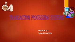 TRANSACTION PROCESSING SYSTEMS
PRESENTED BY,
MELVIN T MATHEW
 