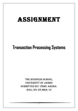 ASSIGNMENTASSIGNMENT
Transaction Processing SystemsTransaction Processing Systems
ThE buSINESS School,
uNIvErSITy of JAMMu
SubMITTEd by: vIdhu ArorA
roll No: 68-MbA-16
1
 