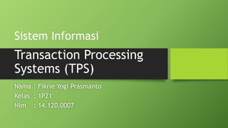 Sistem Informasi 
Transaction Processing 
Systems (TPS) 
Nama : Fikrie Yogi Prasmanto 
Kelas : 1P21 
Nim : 14.120.0007 
 