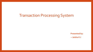 Transaction Processing System
Presented by:
• Jaisha K J
 