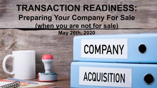 TRANSACTION READINESS:
Preparing Your Company For Sale
(when you are not for sale)
May 26th, 2020
 