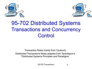 95-702 Distributed Systems
Transactions and Concurrency
           Control

           Transaction Notes mainly from Coulouris
 Distributed Transactions Notes adapted from Tanenbaum’s
       “Distributed Systems Principles and Paradigms”


                     95-702 Transactions        1
 