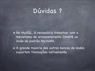 Dúvidas ?
No MySQL, é necessário trabalhar com o
mecanismo de armazenamento InnoDB ao
invés do padrão MyISAM.
A grande maioria dos outros bancos de dados
suportam transações nativamente.

 