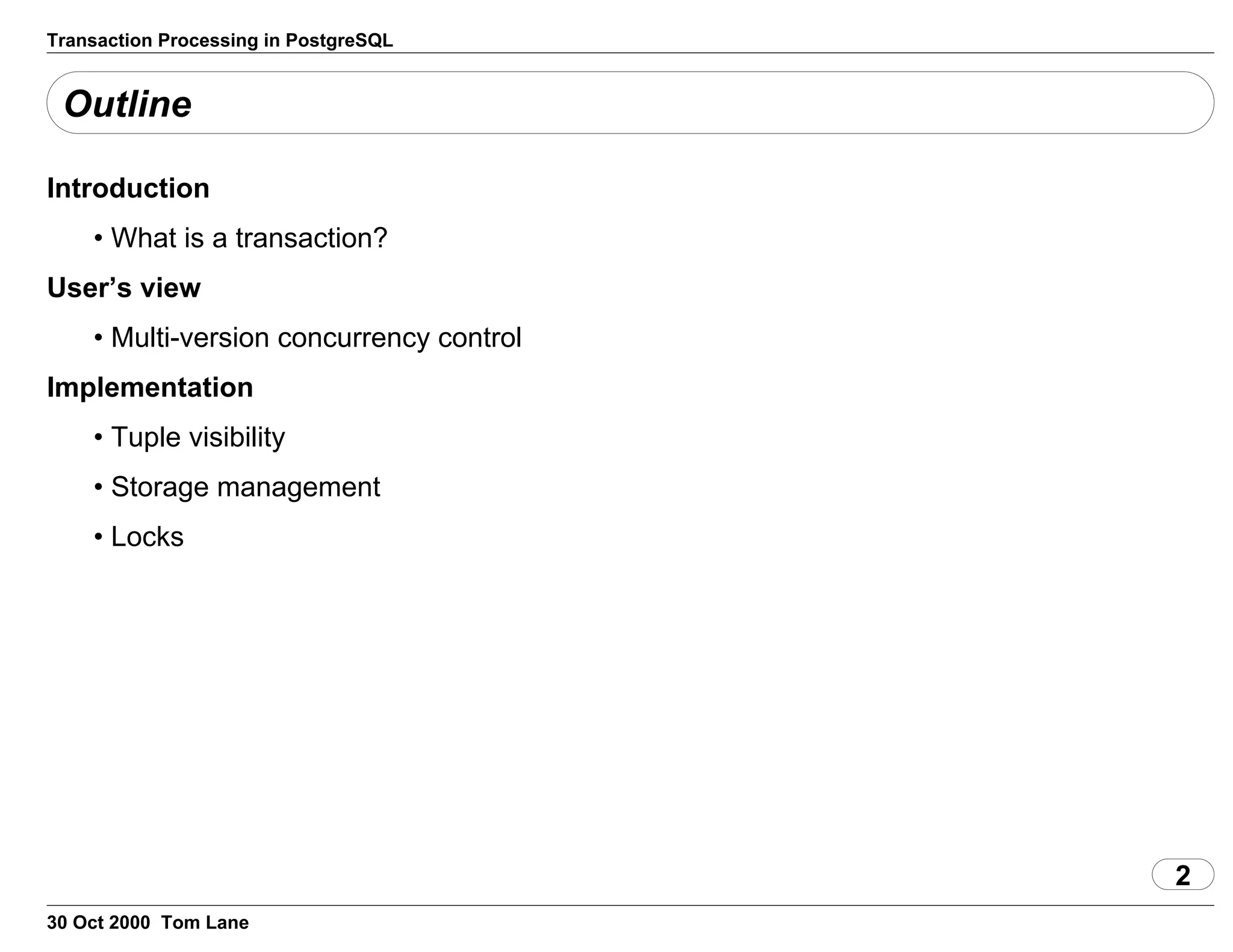 Transaction Processing in PostgreSQL
Outline
Introduction
• What is a transaction?
User’s view
• Multi-version concurrency control
Implementation
• Tuple visibility
• Storage management
• Locks
2
30 Oct 2000 Tom Lane
 