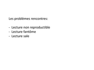 Les problèmes rencontres:
- Lecture non reproductible
- Lecture fantôme
- Lecture sale
 