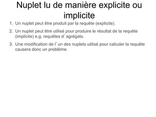 Nuplet lu de manière explicite ou
implicite
1. Un nuplet peut être produit par la requête (explicite).
2. Un nuplet peut être utilisé pour produire le résultat de la requête
(implicite) e.g. requêtes d’agrégats.
3. Une modification de l’un des nuplets utilisé pour calculer la requête
causera donc un problème.
 