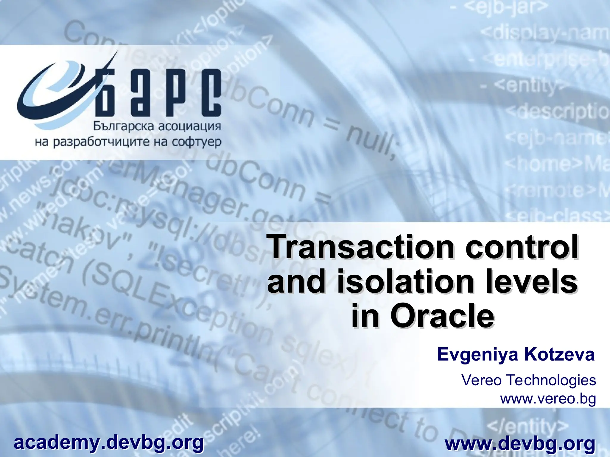 Transaction control
Transaction control
and isolation levels
and isolation levels
in Oracle
in Oracle
Evgeniya Kotzeva
Vereo Technologies
www.vereo.bg
academy.devbg.org www.devbg.org
 