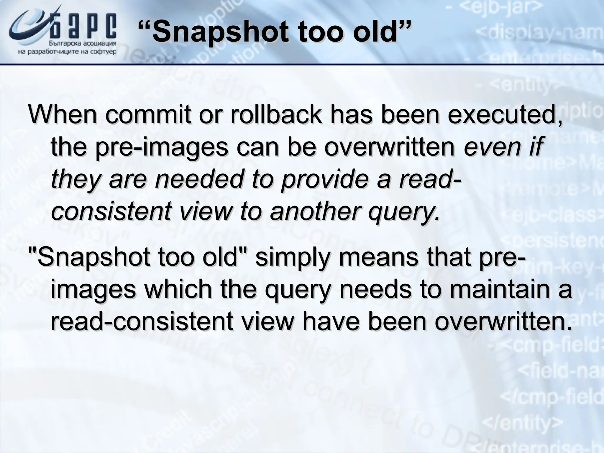 “
“Snapshot too old”
Snapshot too old”
When commit or rollback has been executed,
When commit or rollback has been executed,
the pre-images can be overwritten
the pre-images can be overwritten even if
even if
they are needed to provide a read-
they are needed to provide a read-
consistent view to another query.
consistent view to another query.
"Snapshot too old" simply means that pre-
"Snapshot too old" simply means that pre-
images which the query needs to maintain a
images which the query needs to maintain a
read-consistent view have been overwritten.
read-consistent view have been overwritten.
 