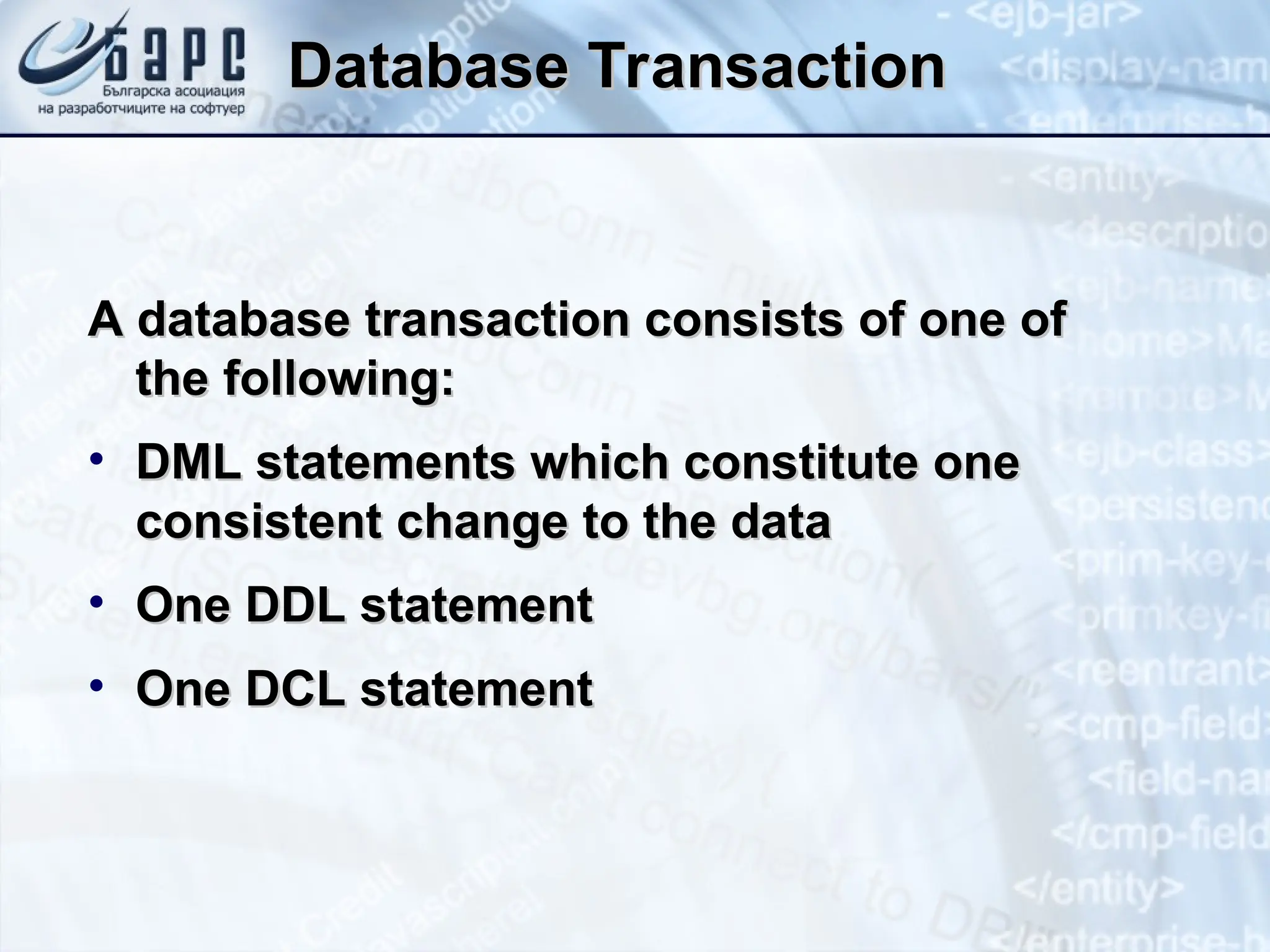 Database Transaction
Database Transaction
A database transaction consists of one of
A database transaction consists of one of
the
the following:
following:
• DML statements which constitute one
DML statements which constitute one
consistent
consistent change to the data
change to the data
• One DDL statement
One DDL statement
• One DCL statement
One DCL statement
 