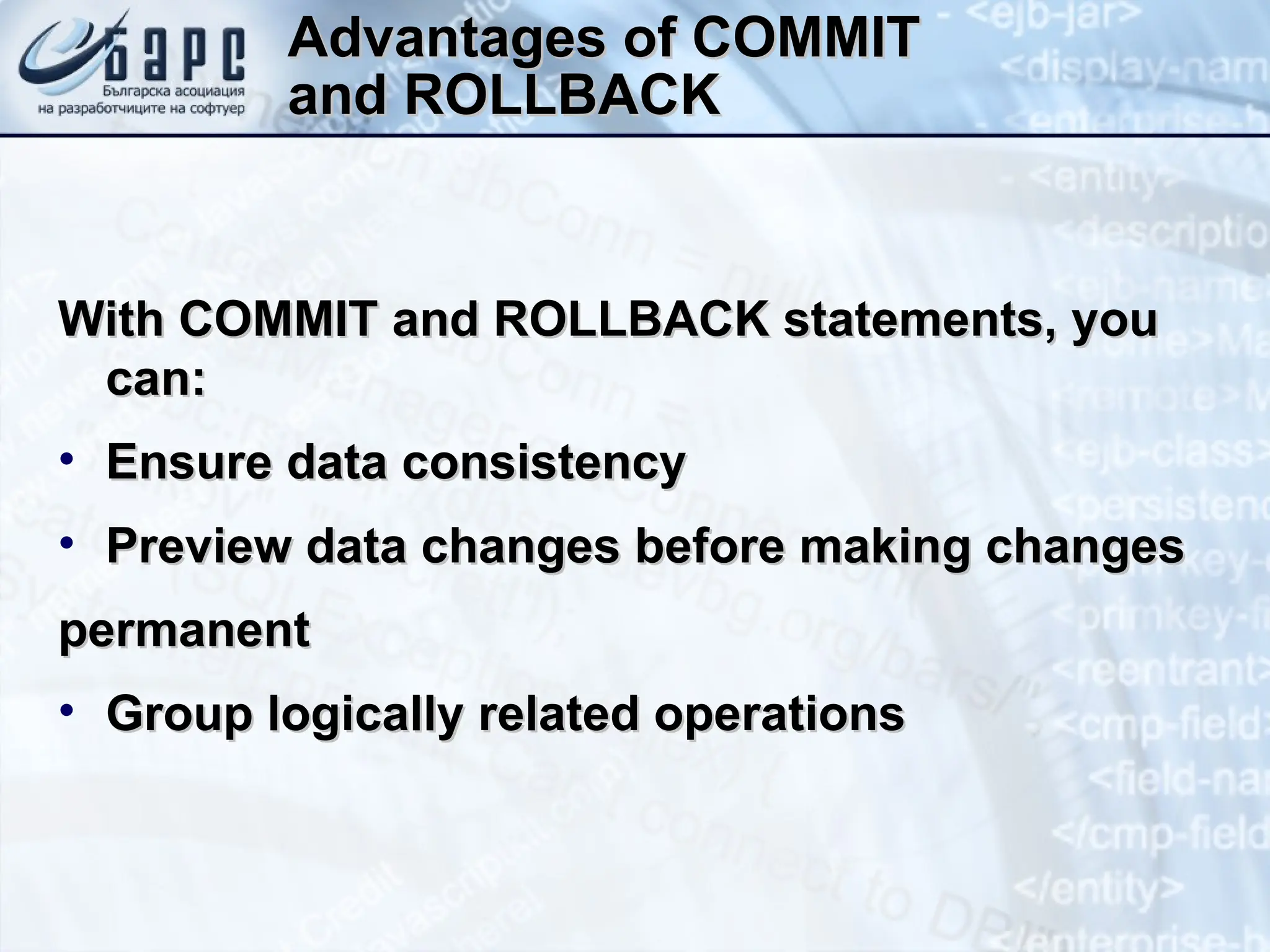 Advantages of COMMIT
Advantages of COMMIT
and ROLLBACK
and ROLLBACK
With COMMIT and ROLLBACK statements, you
With COMMIT and ROLLBACK statements, you
can:
can:
• Ensure data consistency
Ensure data consistency
• Preview data changes before making changes
Preview data changes before making changes
permanent
permanent
• Group logically related operations
Group logically related operations
 