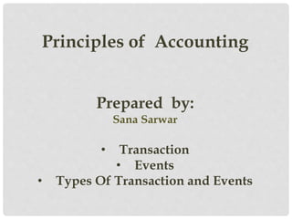 Principles of Accounting
Prepared by:
Sana Sarwar
• Transaction
• Events
• Types Of Transaction and Events
 