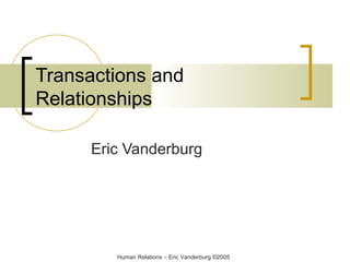 Transactions and
Relationships
Eric Vanderburg

Human Relations – Eric Vanderburg ©2005

 