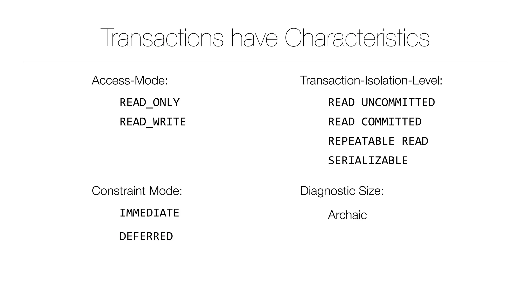 Transactions have Characteristics
Access-Mode:
READ_ONLY	
READ_WRITE	
Constraint Mode:
IMMEDIATE	
DEFERRED
Transaction-Isolation-Level:
READ	UNCOMMITTED	
READ	COMMITTED	
REPEATABLE	READ	
SERIALIZABLE	
Diagnostic Size:
Archaic
 