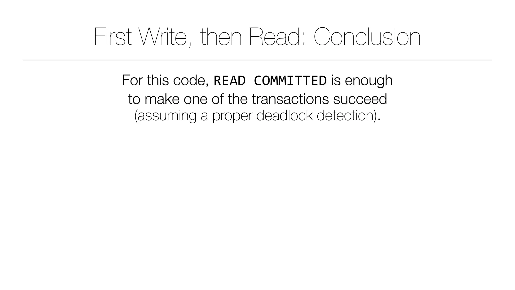 First Write, then Read: Conclusion
For this code, READ	COMMITTED is enough 
to make one of the transactions succeed 
(assuming a proper deadlock detection).
 