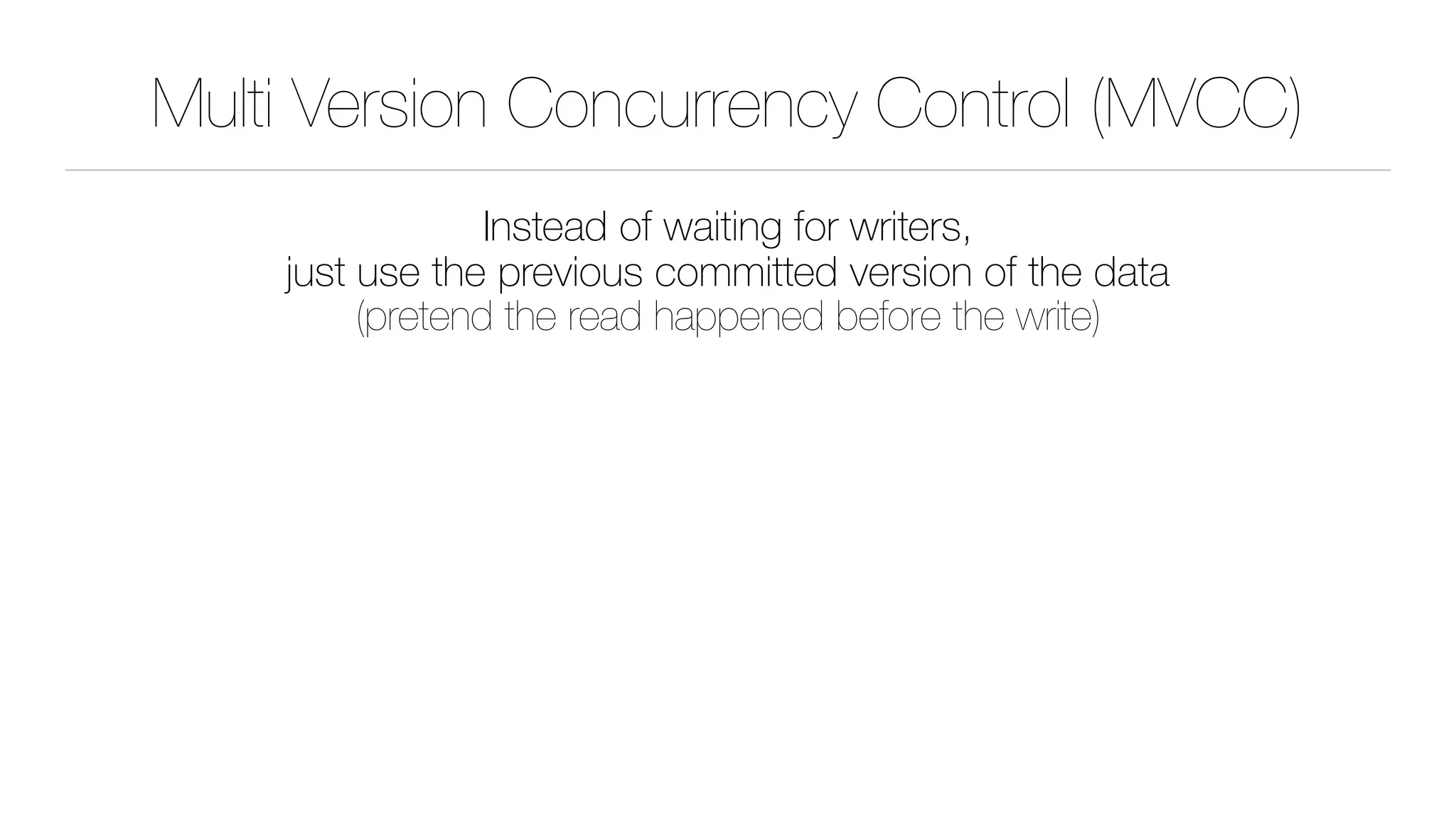 Multi Version Concurrency Control (MVCC)
Instead of waiting for writers, 
just use the previous committed version of the data 
(pretend the read happened before the write)
 