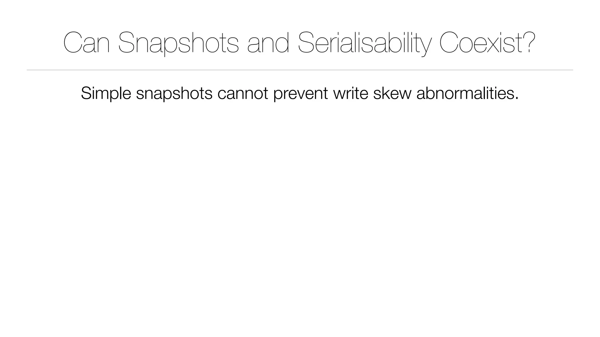 Can Snapshots and Serialisability Coexist?
Simple snapshots cannot prevent write skew abnormalities.
 