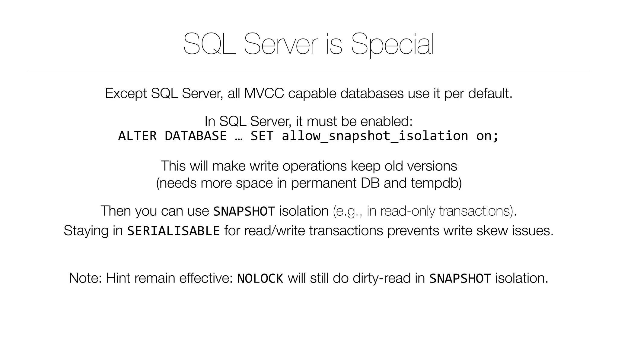 SQL Server is Special
Except SQL Server, all MVCC capable databases use it per default.
In SQL Server, it must be enabled: 
ALTER	DATABASE	…	SET	allow_snapshot_isolation	on;
This will make write operations keep old versions 
(needs more space in permanent DB and tempdb)
Then you can use SNAPSHOT isolation (e.g., in read-only transactions). 
Staying in SERIALISABLE for read/write transactions prevents write skew issues. 
Note: Hint remain effective: NOLOCK will still do dirty-read in SNAPSHOT isolation.
 