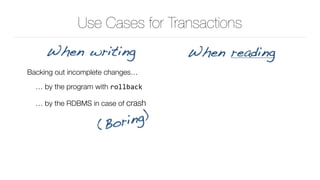 Use Cases for Transactions
Backing out incomplete changes…
… by the program with rollback
… by the RDBMS in case of crash
When writing When reading
(Boring)
 