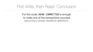 First Write, then Read: Conclusion
For this code, READ	COMMITTED is enough 
to make one of the transactions succeed 
(assuming a proper deadlock detection).
 