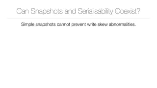 Can Snapshots and Serialisability Coexist?
Simple snapshots cannot prevent write skew abnormalities.
 
