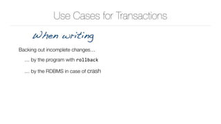 Use Cases for Transactions
Backing out incomplete changes…
… by the program with rollback
… by the RDBMS in case of crash
When writing
 