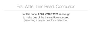 First Write, then Read: Conclusion
For this code, READ	COMMITTED is enough 
to make one of the transactions succeed 
(assu...