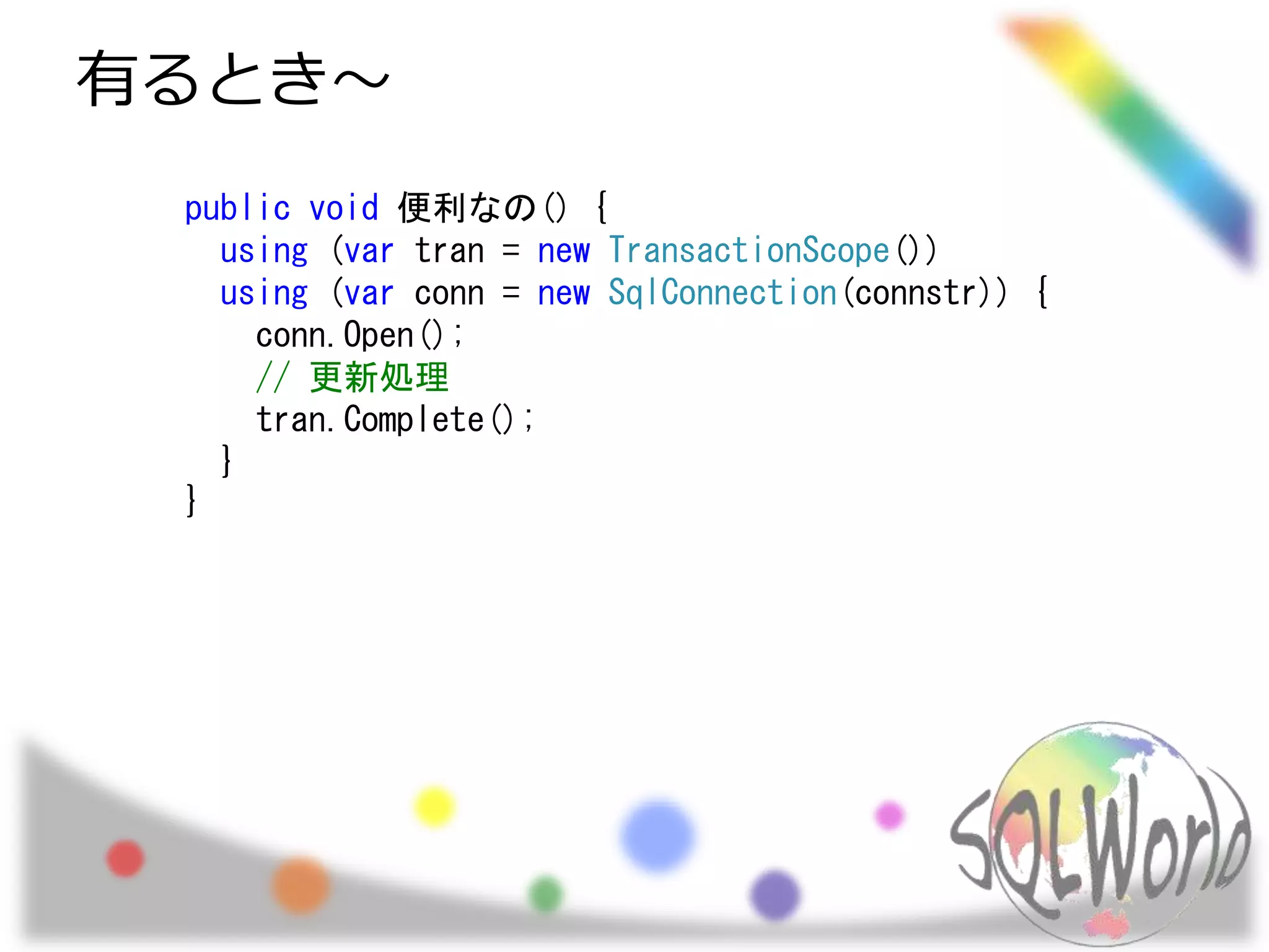 有るとき～
public void 便利なの() {
using (var tran = new TransactionScope())
using (var conn = new SqlConnection(connstr)) {
conn.Open();
// 更新処理
tran.Complete();
}
}
 