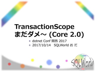 TransactionScope
まだダメ～ (Core 2.0)
dotnet Conf 関西 2017
2017/10/14 SQLWorld お だ
 
