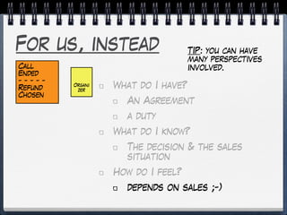 For us, instead
What do I have?
An Agreement
a duty
What do I know?
The decision & the sales
situation
How do I feel?
depends on sales ;-)
Call
Ended
- - - - -
Refund
Chosen
Organi
zer
TIP: you can have
many perspectives
involved.
 