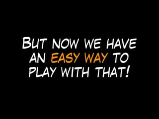 But now we have
an easy way to
play with that!
 