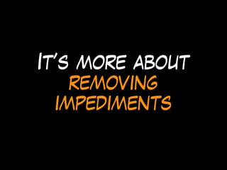 It’s more about
removing
impediments
 