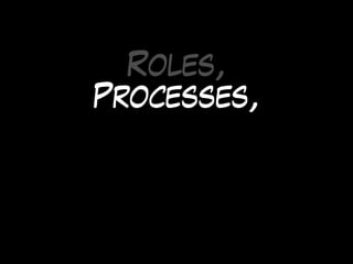 Roles,
Processes,
 