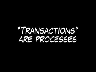 “Transactions”
are processes
 