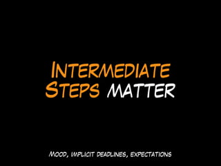 Intermediate
Steps matter
Mood, implicit deadlines, expectations
 