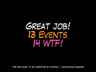 Great job!
13 Events
14 WTF!
“We are going to be disrupted by fintech…” (anonymous banker)
 