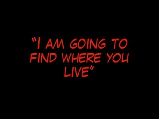 “I am going to
find where you
live”
 