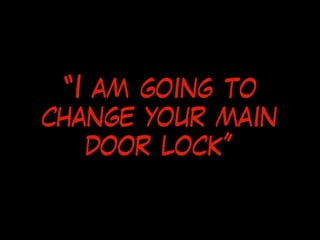 “I am going to
change your main
door lock”
 