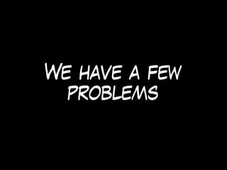 We have a few
problems
 